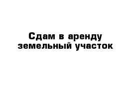 Сдам в аренду земельный участок 